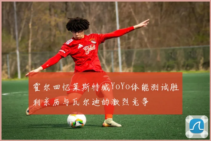 霍尔回忆莱斯特城YoYo体能测试胜利亲历与瓦尔迪的激烈竞争