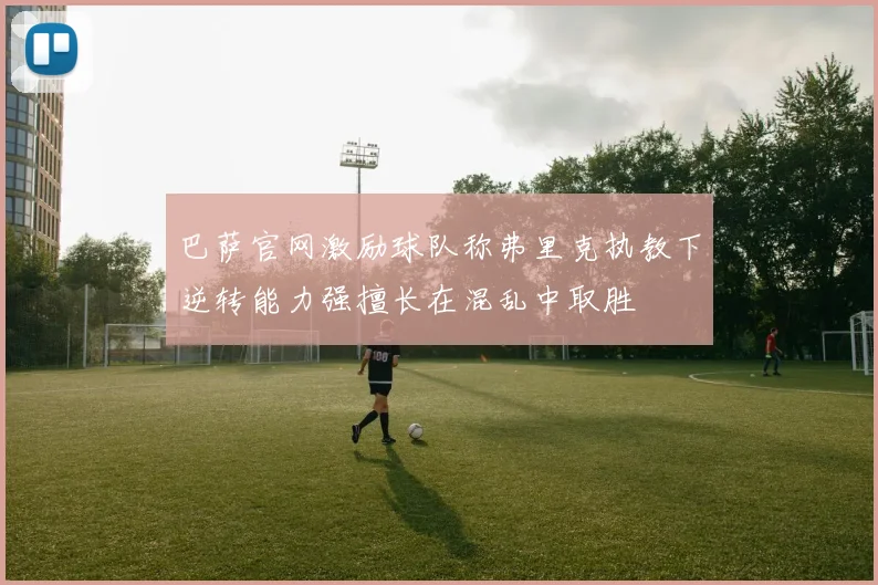 巴萨官网激励球队称弗里克执教下逆转能力强擅长在混乱中取胜