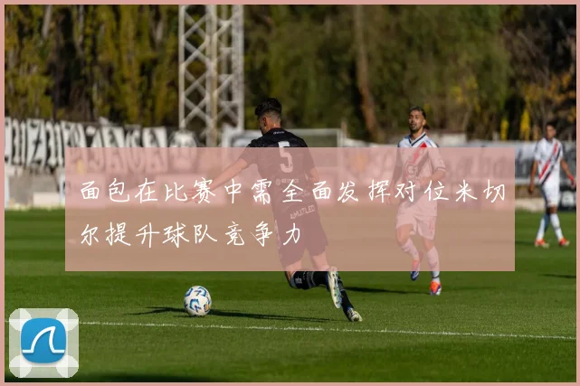 面包在比赛中需全面发挥对位米切尔提升球队竞争力