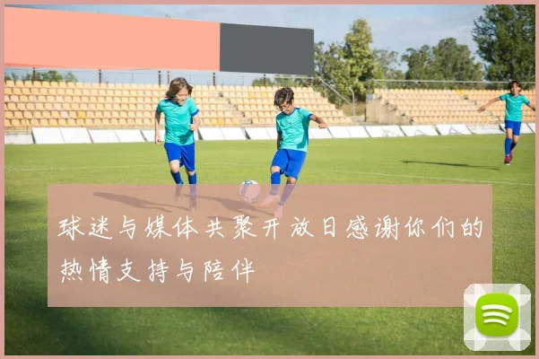 球迷与媒体共聚开放日感谢你们的热情支持与陪伴