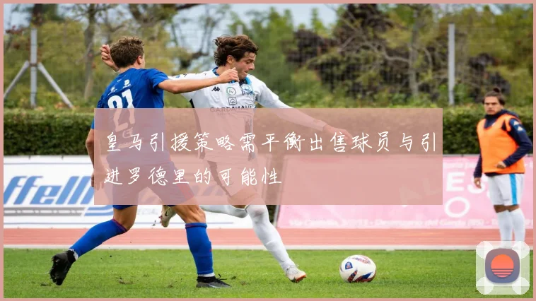 皇马引援策略需平衡出售球员与引进罗德里的可能性