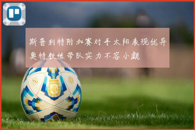 斯普利特附加赛对手太阳表现优异奥特教练带队实力不容小觑