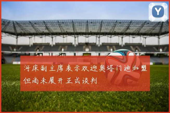 河床副主席表示欢迎奥塔门迪加盟但尚未展开正式谈判