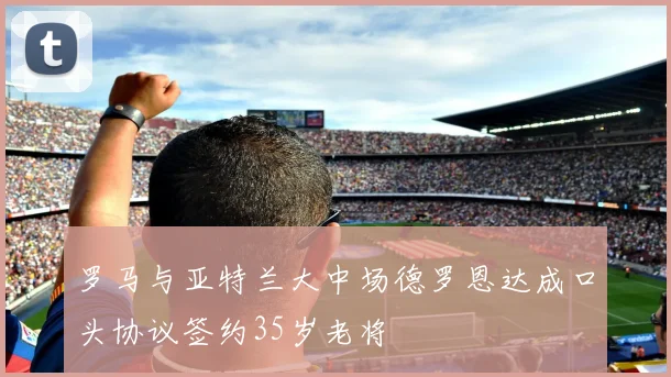 罗马与亚特兰大中场德罗恩达成口头协议签约35岁老将